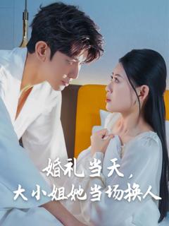 《婚礼当天，大小姐她当场换人》